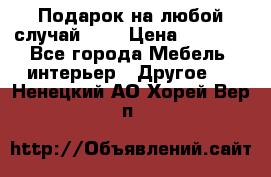 Подарок на любой случай!!!! › Цена ­ 2 500 - Все города Мебель, интерьер » Другое   . Ненецкий АО,Хорей-Вер п.